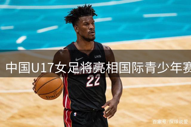 中国U17女足将亮相国际青少年赛事 迎战欧洲三大豪门